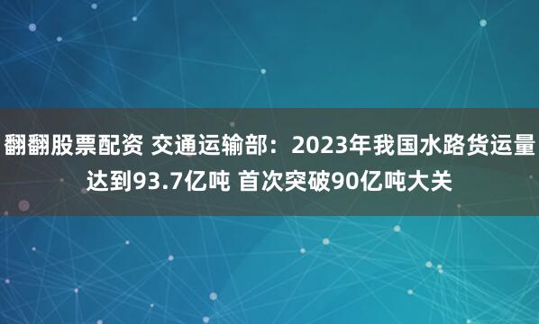 翻翻股票配资 交通运输部：2023年我国水路货运量达到93.7亿吨 首次突破90亿吨大关