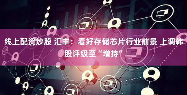 线上配资炒股 汇丰：看好存储芯片行业前景 上调韩股评级至“增持”