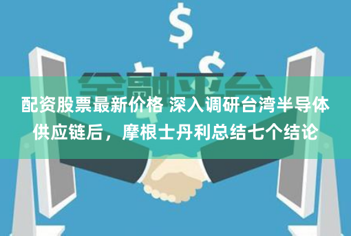 配资股票最新价格 深入调研台湾半导体供应链后,摩根士丹利总结七个结论