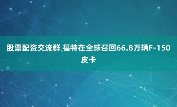 股票配资交流群 福特在全球召回66.8万辆F-150皮卡
