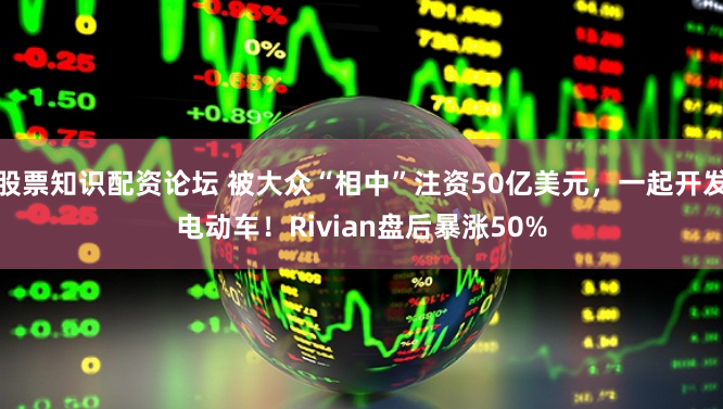 股票知识配资论坛 被大众“相中”注资50亿美元，一起开发电动车！Rivian盘后暴涨50%
