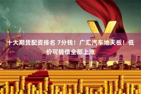 十大期货配资排名 7分钱！广汇汽车地天板！低价可转债全部上涨