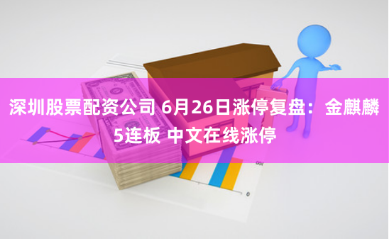 深圳股票配资公司 6月26日涨停复盘：金麒麟5连板 中文在线涨停