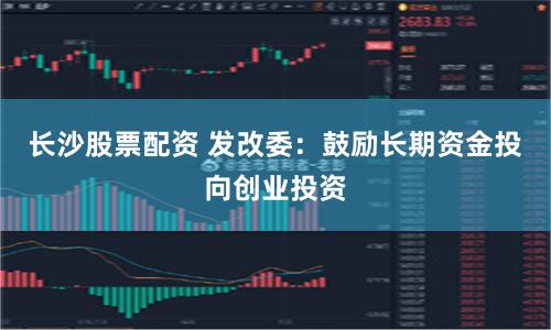 长沙股票配资 发改委：鼓励长期资金投向创业投资