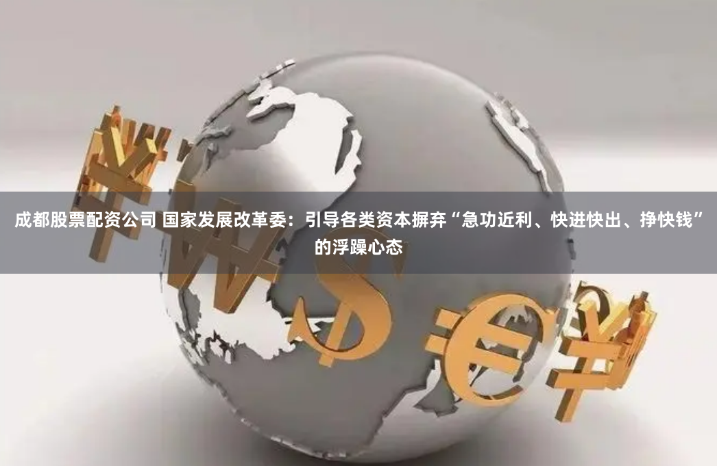 成都股票配资公司 国家发展改革委:引导各类资本摒弃“急功近利、快进快出、挣快钱”的浮躁心态