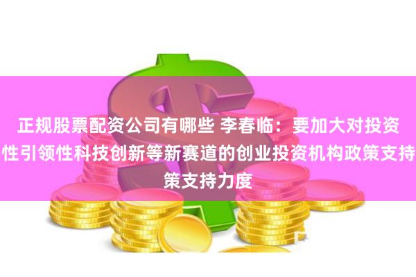 正规股票配资公司有哪些 李春临:要加大对投资原创性引领性科技创新等新赛道的创业投资机构政策支持力度