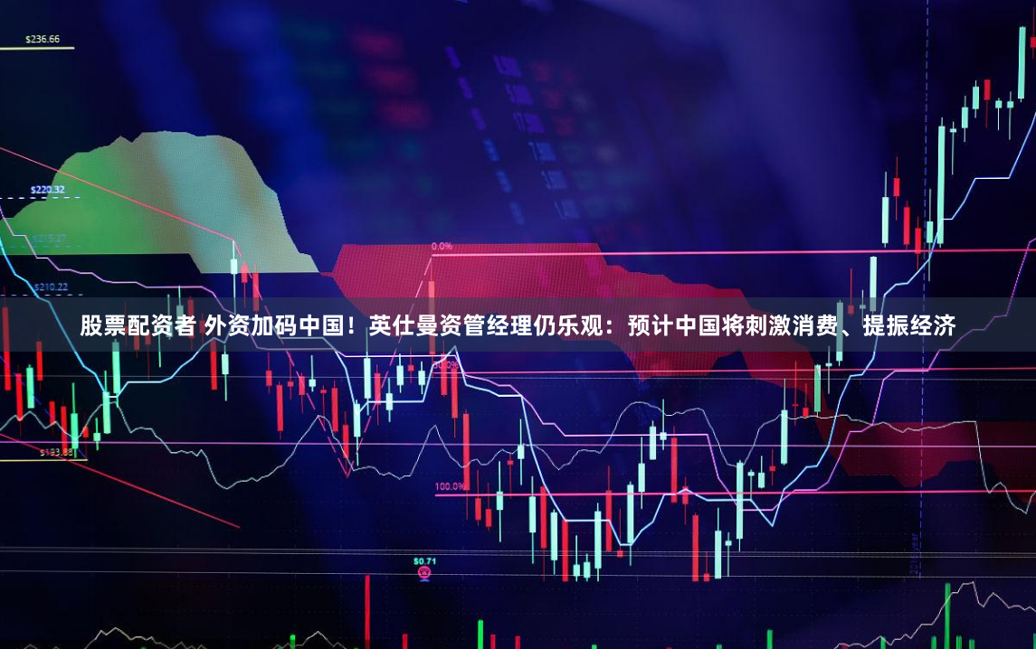 股票配资者 外资加码中国！英仕曼资管经理仍乐观：预计中国将刺激消费、提振经济