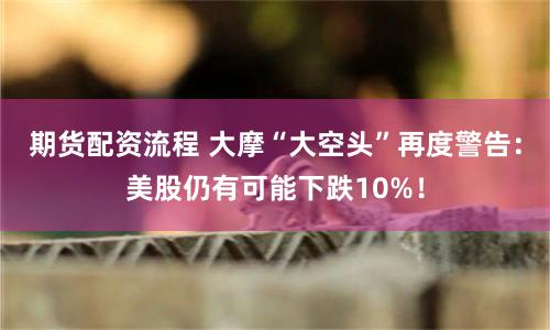 期货配资流程 大摩“大空头”再度警告:美股仍有可能下跌10%!