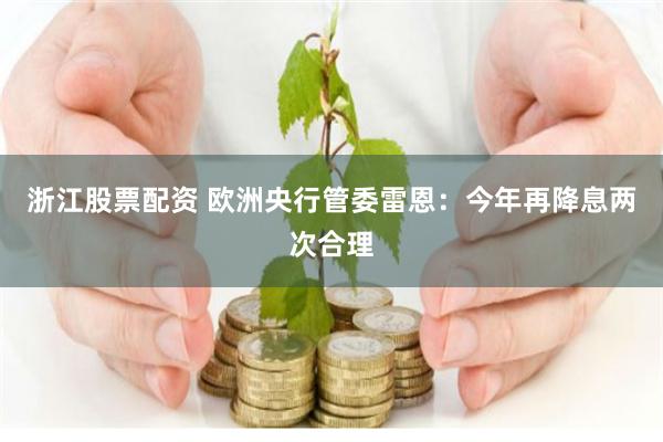 浙江股票配资 欧洲央行管委雷恩：今年再降息两次合理
