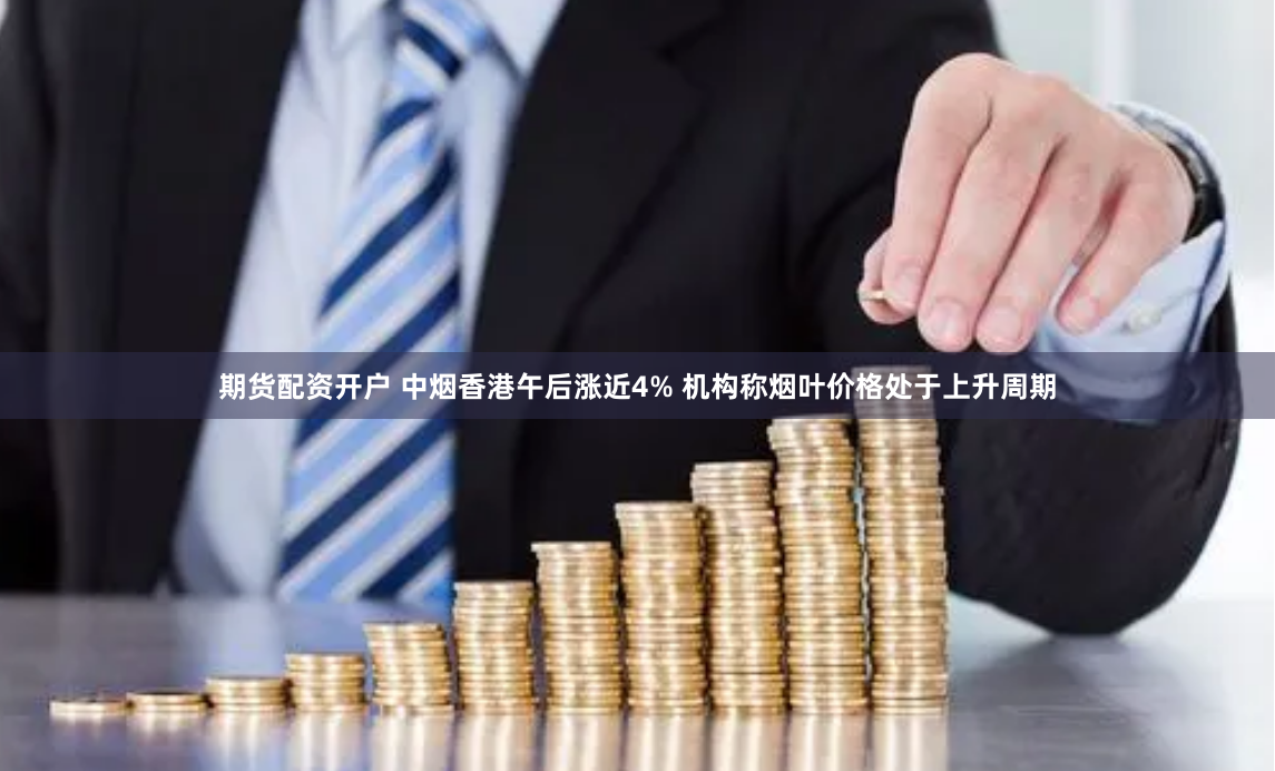 期货配资开户 中烟香港午后涨近4% 机构称烟叶价格处于上升周期