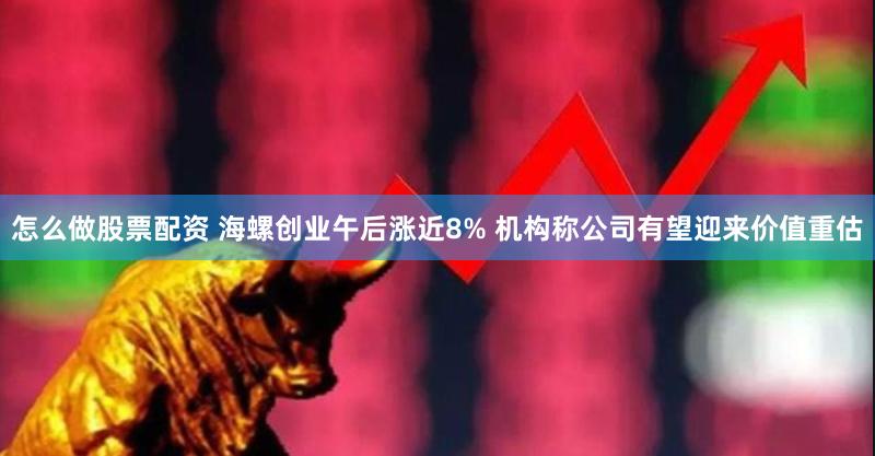 怎么做股票配资 海螺创业午后涨近8% 机构称公司有望迎来价值重估