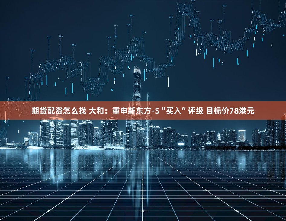 期货配资怎么找 大和：重申新东方-S“买入”评级 目标价78港元