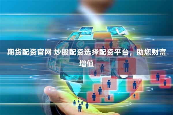 期货配资官网 炒股配资选择配资平台，助您财富增值