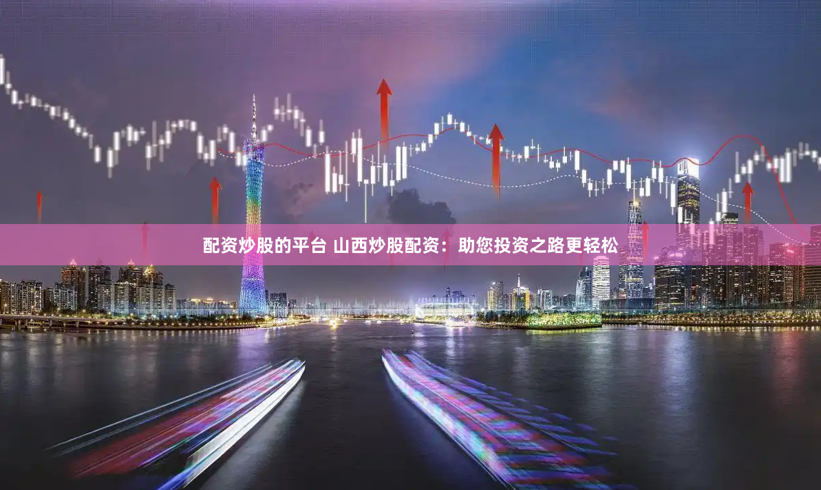 配资炒股的平台 山西炒股配资：助您投资之路更轻松