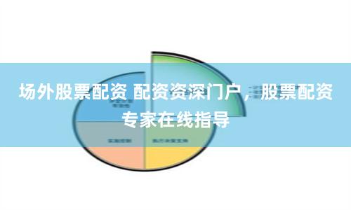 场外股票配资 配资资深门户,股票配资专家在线指导