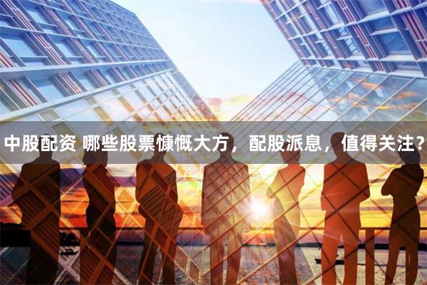 中股配资 哪些股票慷慨大方，配股派息，值得关注？