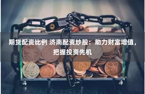 期货配资比例 济南配资炒股：助力财富增值，把握投资先机