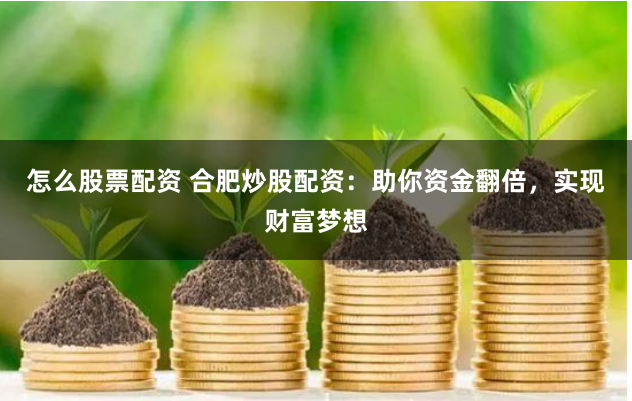 怎么股票配资 合肥炒股配资：助你资金翻倍，实现财富梦想