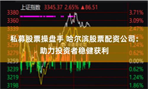 私募股票操盘手 哈尔滨股票配资公司：助力投资者稳健获利