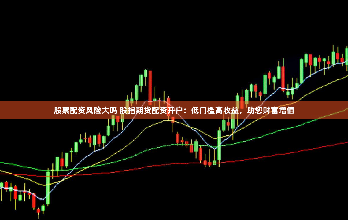 股票配资风险大吗 股指期货配资开户：低门槛高收益，助您财富增值
