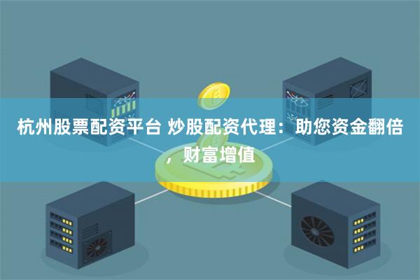 杭州股票配资平台 炒股配资代理：助您资金翻倍，财富增值