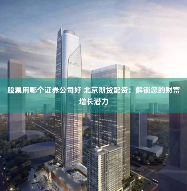 股票用哪个证券公司好 北京期货配资：解锁您的财富增长潜力