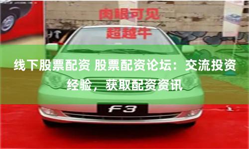 线下股票配资 股票配资论坛:交流投资经验,获取配资资讯