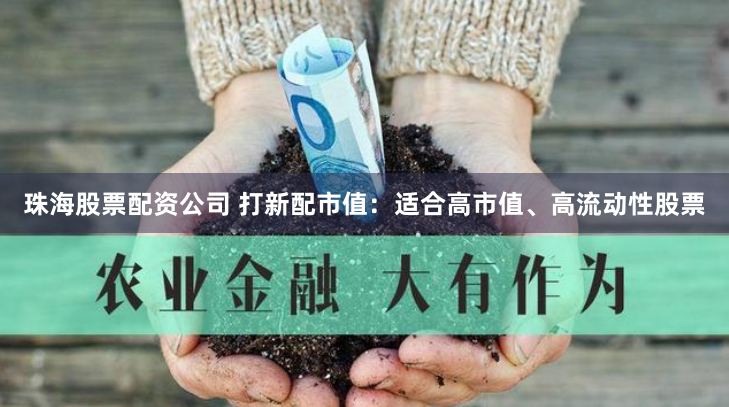 珠海股票配资公司 打新配市值:适合高市值、高流动性股票