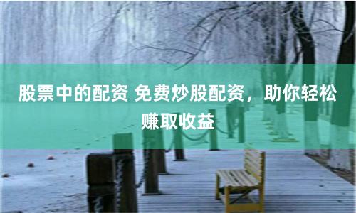 股票中的配资 免费炒股配资，助你轻松赚取收益