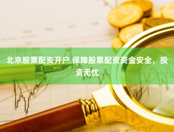 北京股票配资开户 保障股票配资资金安全，投资无忧