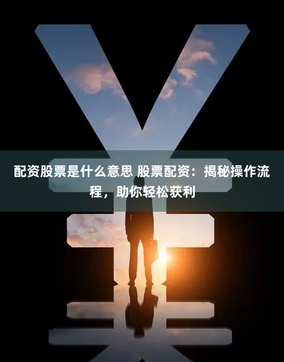 配资股票是什么意思 股票配资：揭秘操作流程，助你轻松获利