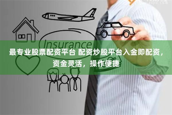 最专业股票配资平台 配资炒股平台入金即配资，资金灵活，操作便捷