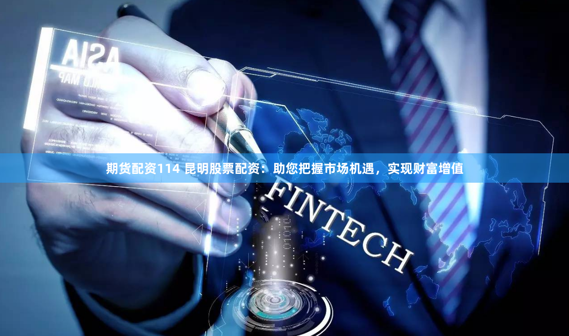 期货配资114 昆明股票配资：助您把握市场机遇，实现财富增值