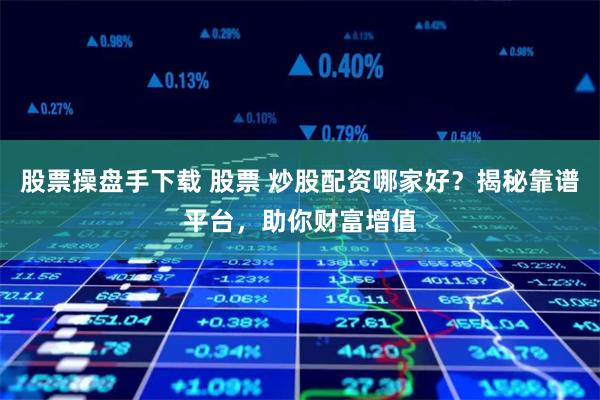 股票操盘手下载 股票 炒股配资哪家好？揭秘靠谱平台，助你财富增值