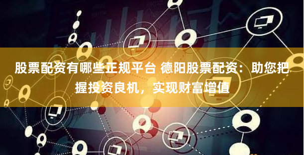 股票配资有哪些正规平台 德阳股票配资：助您把握投资良机，实现财富增值