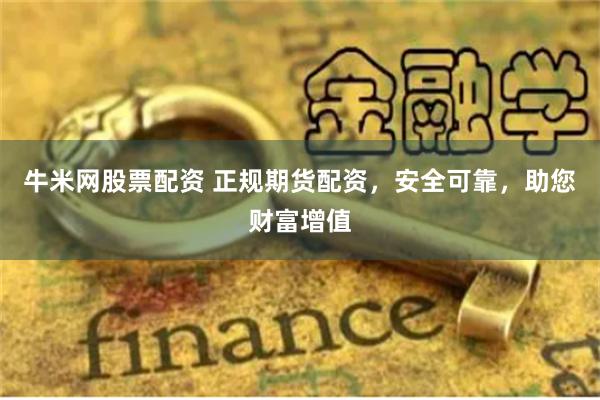 牛米网股票配资 正规期货配资，安全可靠，助您财富增值