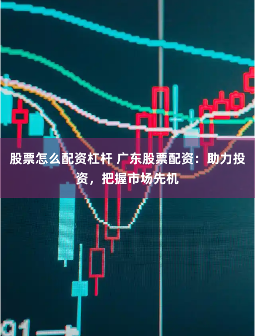 股票怎么配资杠杆 广东股票配资：助力投资，把握市场先机