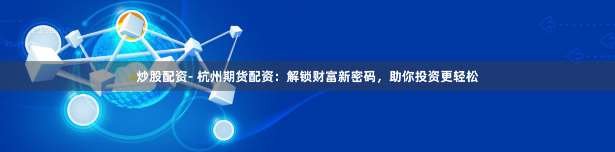 炒股配资- 杭州期货配资：解锁财富新密码，助你投资更轻松