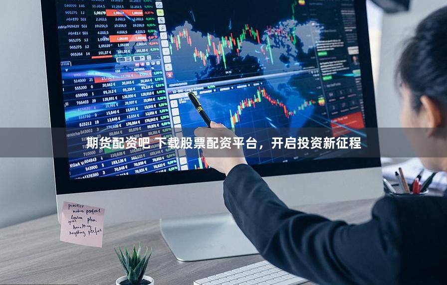 期货配资吧 下载股票配资平台，开启投资新征程