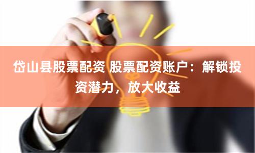 岱山县股票配资 股票配资账户：解锁投资潜力，放大收益