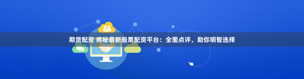 期货配资 揭秘最新股票配资平台：全面点评，助你明智选择