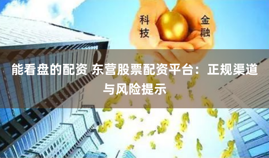能看盘的配资 东营股票配资平台：正规渠道与风险提示