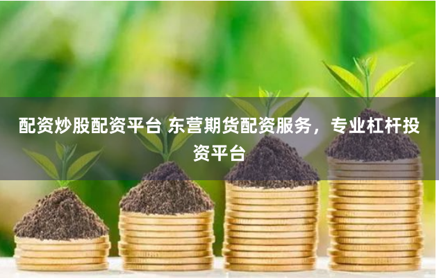 配资炒股配资平台 东营期货配资服务，专业杠杆投资平台
