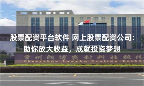 股票配资平台软件 网上股票配资公司：助你放大收益，成就投资梦想