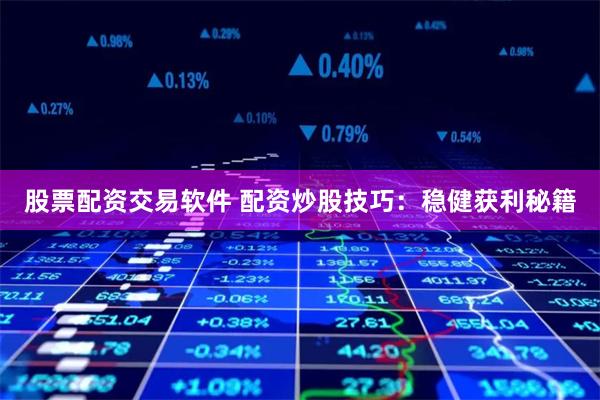 股票配资交易软件 配资炒股技巧：稳健获利秘籍