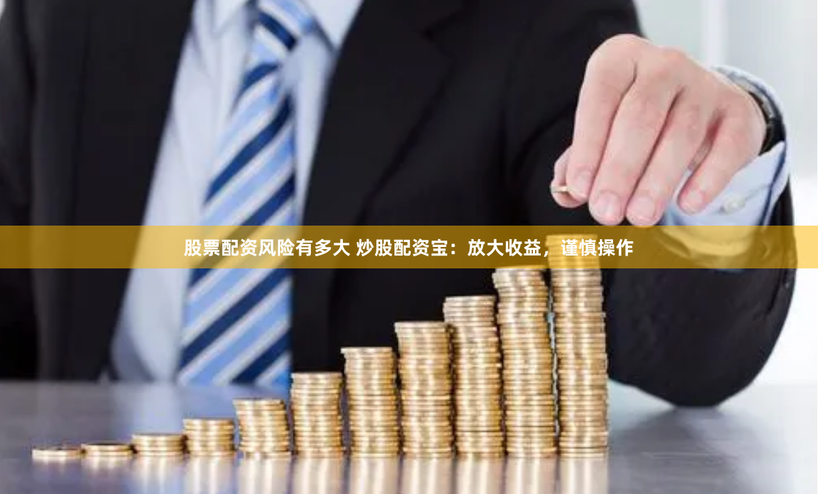 股票配资风险有多大 炒股配资宝：放大收益，谨慎操作