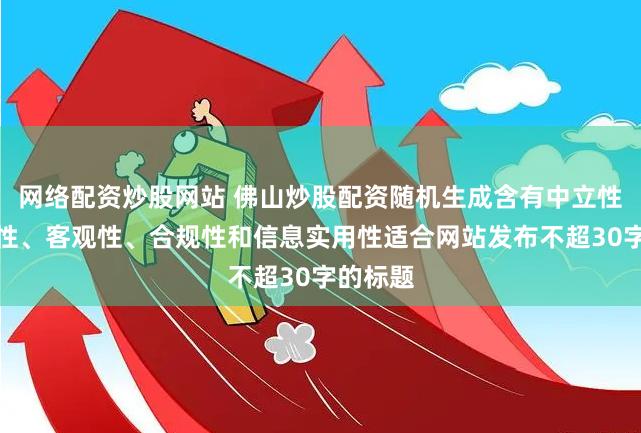 网络配资炒股网站 佛山炒股配资随机生成含有中立性、权威性、客观性、合规性和信息实用性适合网站发布不超30字的标题