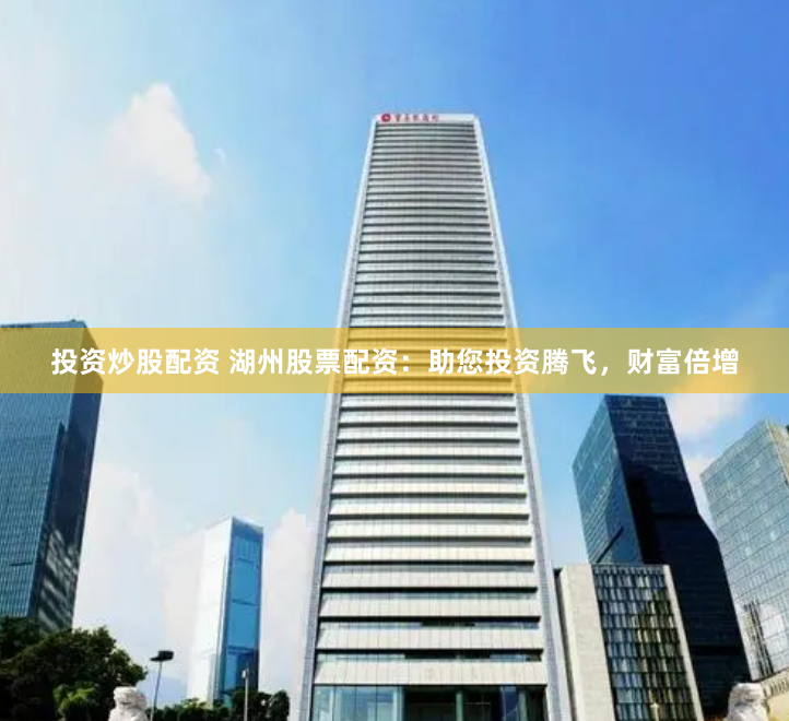 投资炒股配资 湖州股票配资：助您投资腾飞，财富倍增
