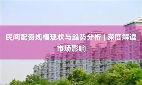 民间配资规模现状与趋势分析 | 深度解读市场影响