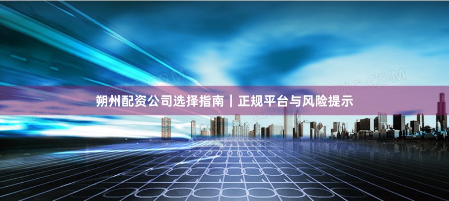 朔州配资公司选择指南｜正规平台与风险提示